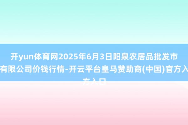 开yun体育网2025年6月3日阳泉农居品批发市集有限公司价钱行情-开云平台皇马赞助商(中国)官方入口