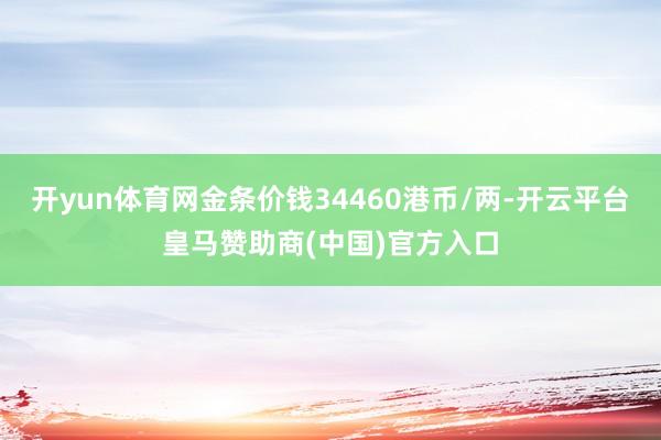 开yun体育网金条价钱34460港币/两-开云平台皇马赞助商(中国)官方入口