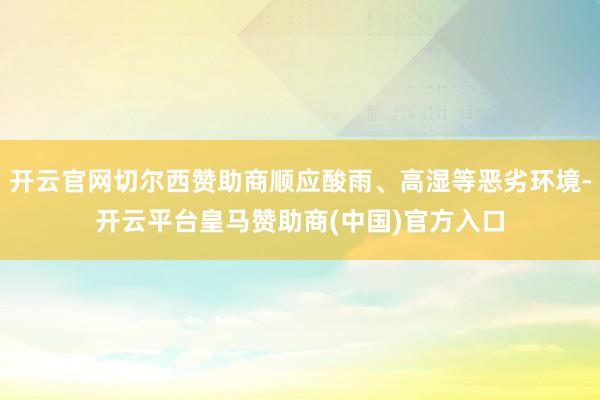 开云官网切尔西赞助商顺应酸雨、高湿等恶劣环境-开云平台皇马赞助商(中国)官方入口