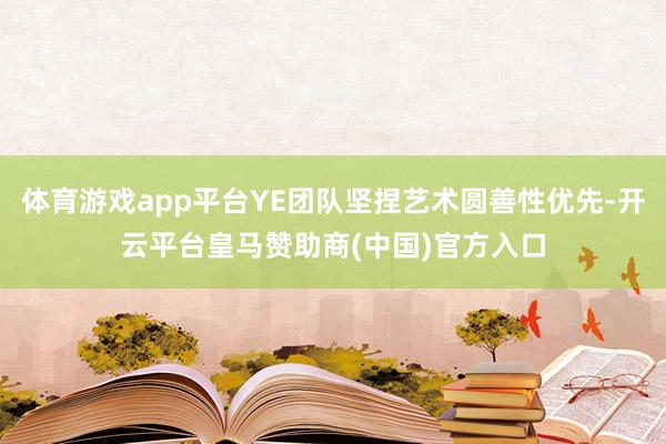 体育游戏app平台YE团队坚捏艺术圆善性优先-开云平台皇马赞助商(中国)官方入口