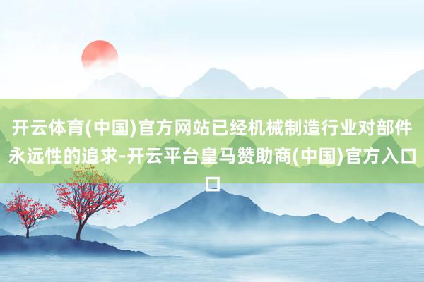开云体育(中国)官方网站已经机械制造行业对部件永远性的追求-开云平台皇马赞助商(中国)官方入口