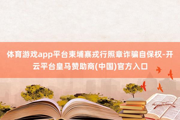 体育游戏app平台柬埔寨戎行照章诈骗自保权-开云平台皇马赞助商(中国)官方入口
