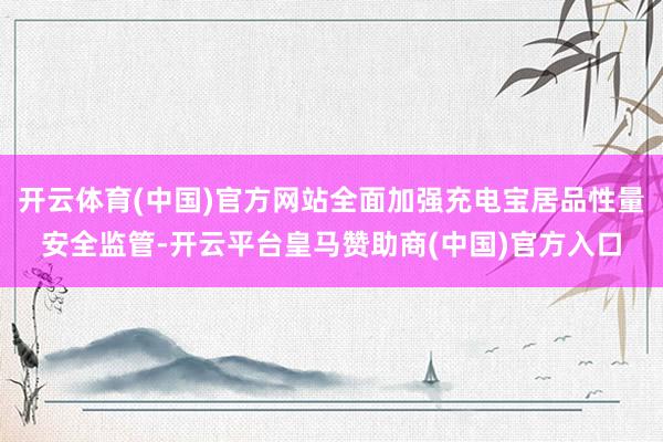 开云体育(中国)官方网站全面加强充电宝居品性量安全监管-开云平台皇马赞助商(中国)官方入口