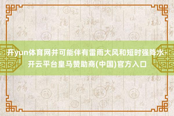 开yun体育网并可能伴有雷雨大风和短时强降水-开云平台皇马赞助商(中国)官方入口