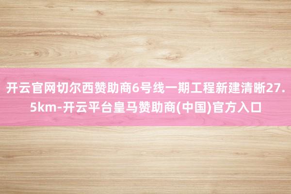 开云官网切尔西赞助商6号线一期工程新建清晰27.5km-开云平台皇马赞助商(中国)官方入口