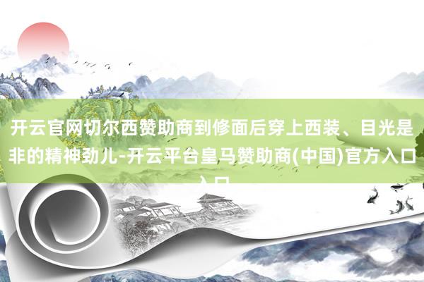 开云官网切尔西赞助商到修面后穿上西装、目光是非的精神劲儿-开云平台皇马赞助商(中国)官方入口