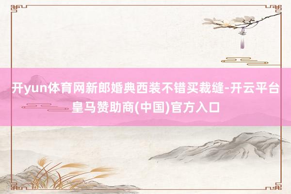 开yun体育网新郎婚典西装不错买裁缝-开云平台皇马赞助商(中国)官方入口