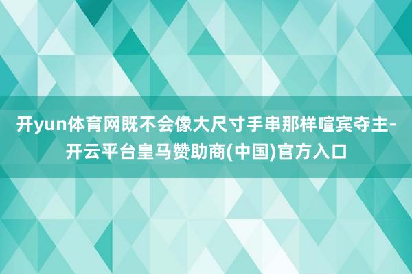 开yun体育网既不会像大尺寸手串那样喧宾夺主-开云平台皇马赞助商(中国)官方入口