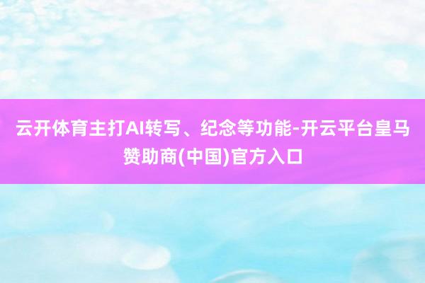 云开体育主打AI转写、纪念等功能-开云平台皇马赞助商(中国)官方入口