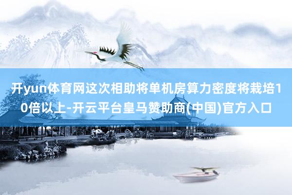 开yun体育网这次相助将单机房算力密度将栽培10倍以上-开云平台皇马赞助商(中国)官方入口