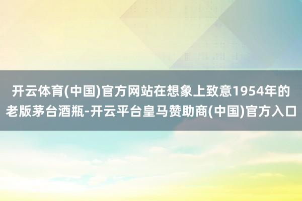开云体育(中国)官方网站在想象上致意1954年的老版茅台酒瓶-开云平台皇马赞助商(中国)官方入口