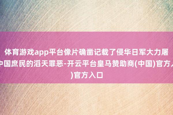 体育游戏app平台像片确凿记载了侵华日军大力屠杀中国庶民的滔天罪恶-开云平台皇马赞助商(中国)官方入口