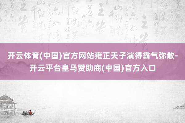 开云体育(中国)官方网站雍正天子演得霸气弥散-开云平台皇马赞助商(中国)官方入口