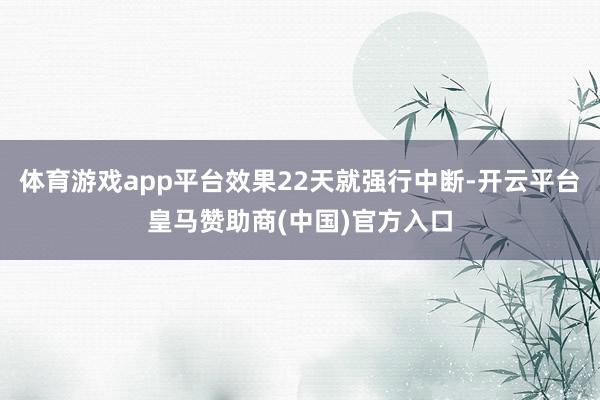 体育游戏app平台效果22天就强行中断-开云平台皇马赞助商(中国)官方入口