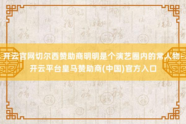 开云官网切尔西赞助商明明是个演艺圈内的常人物-开云平台皇马赞助商(中国)官方入口