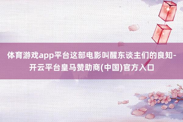 体育游戏app平台这部电影叫醒东谈主们的良知-开云平台皇马赞助商(中国)官方入口