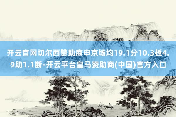 开云官网切尔西赞助商申京场均19.1分10.3板4.9助1.1断-开云平台皇马赞助商(中国)官方入口