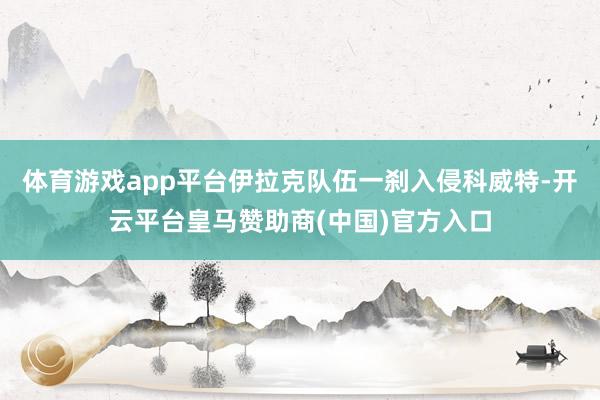 体育游戏app平台伊拉克队伍一刹入侵科威特-开云平台皇马赞助商(中国)官方入口