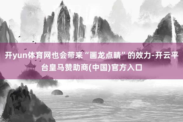 开yun体育网也会带来“画龙点睛”的效力-开云平台皇马赞助商(中国)官方入口
