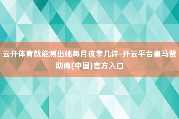 云开体育就能测出她每月该拿几许-开云平台皇马赞助商(中国)官方入口