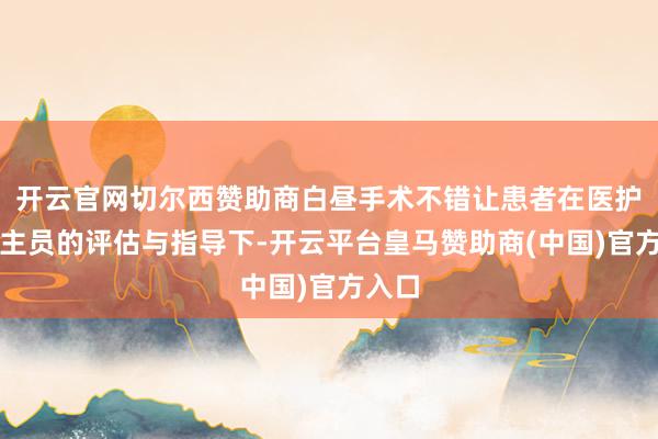 开云官网切尔西赞助商白昼手术不错让患者在医护东谈主员的评估与指导下-开云平台皇马赞助商(中国)官方入口