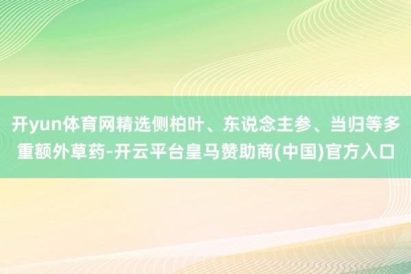 开yun体育网精选侧柏叶、东说念主参、当归等多重额外草药-开云平台皇马赞助商(中国)官方入口