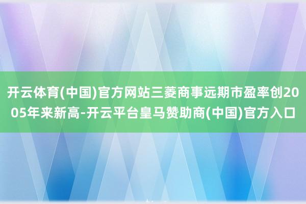 开云体育(中国)官方网站三菱商事远期市盈率创2005年来新高-开云平台皇马赞助商(中国)官方入口