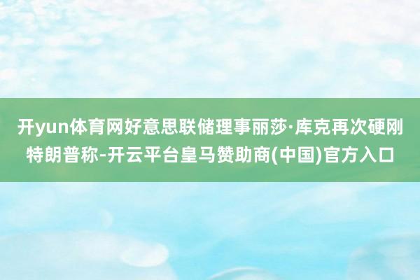 开yun体育网好意思联储理事丽莎·库克再次硬刚特朗普称-开云平台皇马赞助商(中国)官方入口