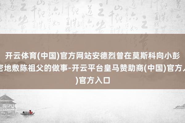 开云体育(中国)官方网站安德烈曾在莫斯科向小彭缜密地敷陈祖父的做事-开云平台皇马赞助商(中国)官方入口