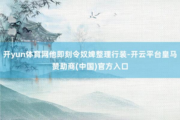 开yun体育网他即刻令奴婢整理行装-开云平台皇马赞助商(中国)官方入口
