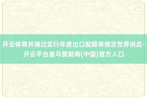 开云体育并通过实行年度出口配额来搞定世界供应-开云平台皇马赞助商(中国)官方入口