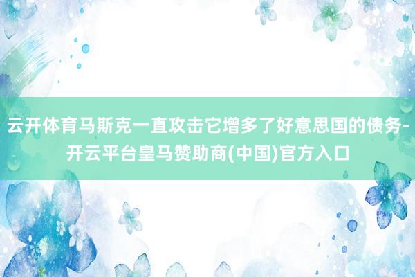 云开体育马斯克一直攻击它增多了好意思国的债务-开云平台皇马赞助商(中国)官方入口