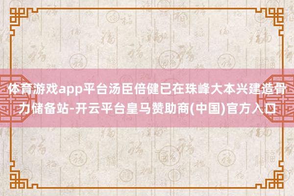体育游戏app平台汤臣倍健已在珠峰大本兴建造骨力储备站-开云平台皇马赞助商(中国)官方入口