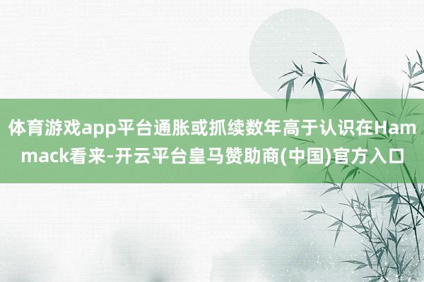 体育游戏app平台通胀或抓续数年高于认识在Hammack看来-开云平台皇马赞助商(中国)官方入口