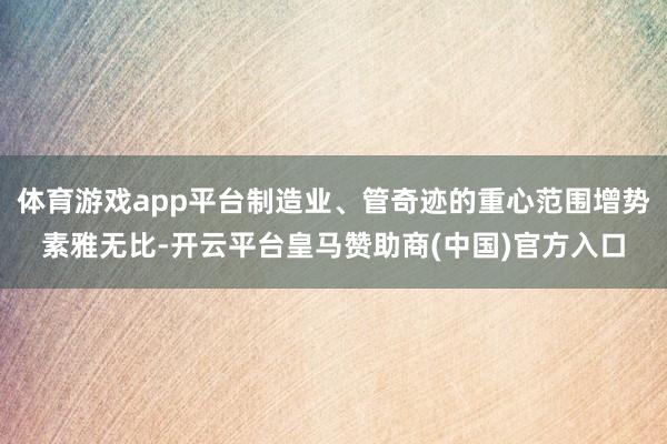 体育游戏app平台制造业、管奇迹的重心范围增势素雅无比-开云平台皇马赞助商(中国)官方入口