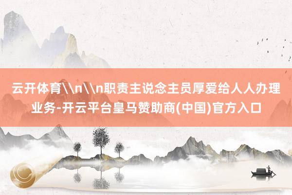 云开体育\n\n职责主说念主员厚爱给人人办理业务-开云平台皇马赞助商(中国)官方入口