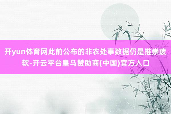 开yun体育网此前公布的非农处事数据仍是推崇疲软-开云平台皇马赞助商(中国)官方入口