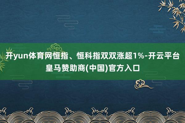 开yun体育网恒指、恒科指双双涨超1%-开云平台皇马赞助商(中国)官方入口