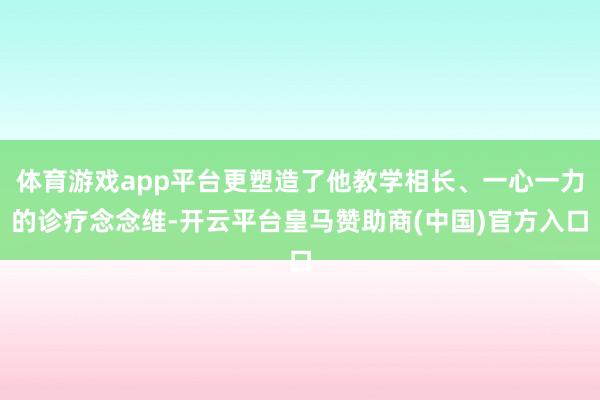 体育游戏app平台更塑造了他教学相长、一心一力的诊疗念念维-开云平台皇马赞助商(中国)官方入口
