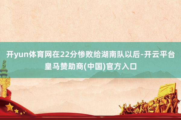 开yun体育网在22分惨败给湖南队以后-开云平台皇马赞助商(中国)官方入口