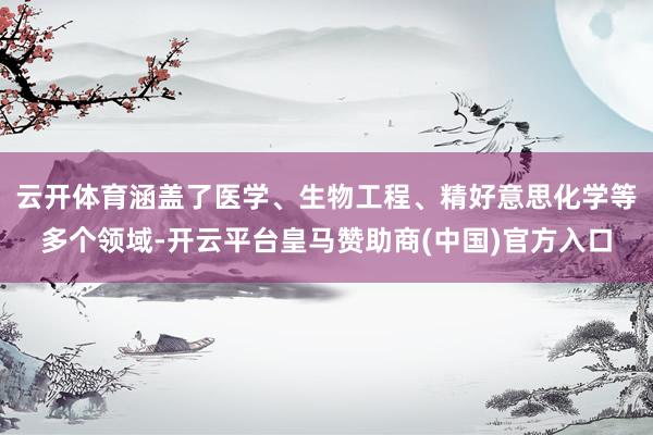 云开体育涵盖了医学、生物工程、精好意思化学等多个领域-开云平台皇马赞助商(中国)官方入口