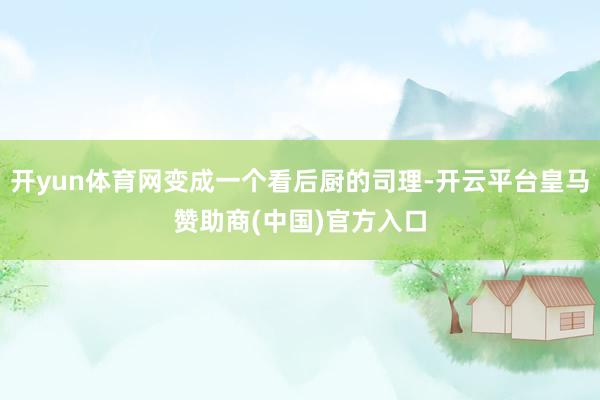 开yun体育网变成一个看后厨的司理-开云平台皇马赞助商(中国)官方入口