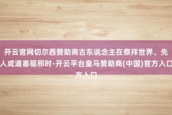 开云官网切尔西赞助商古东说念主在祭拜世界、先人或道喜驱邪时-开云平台皇马赞助商(中国)官方入口