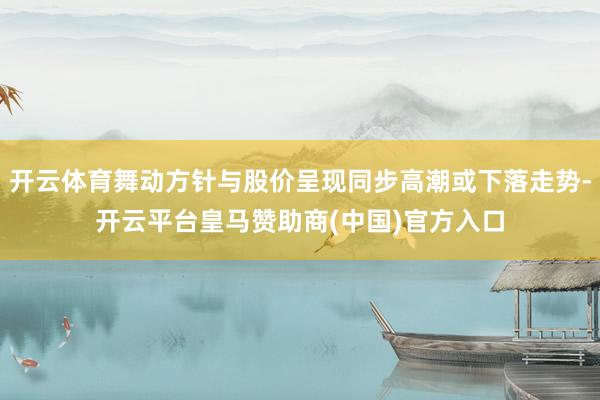 开云体育舞动方针与股价呈现同步高潮或下落走势-开云平台皇马赞助商(中国)官方入口